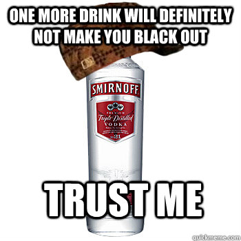 oNE MORE DRINK WILL DEFINITELY NOT MAKE YOU BLACK OUT TRUST ME - oNE MORE DRINK WILL DEFINITELY NOT MAKE YOU BLACK OUT TRUST ME  Scumbag Alcohol