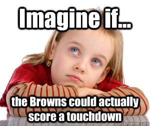 Imagine if... the Browns could actually score a touchdown  - Imagine if... the Browns could actually score a touchdown   Daydreaming Browns