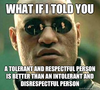 What if I told you A tolerant and respectful person is better than an intolerant and disrespectful person  Matrix Morpheus