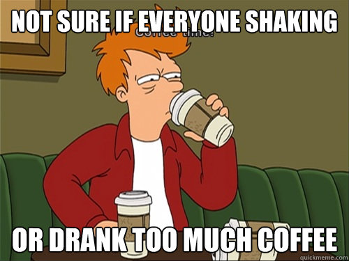 Not sure if everyone shaking or drank too much coffee - Not sure if everyone shaking or drank too much coffee  Coffeefry