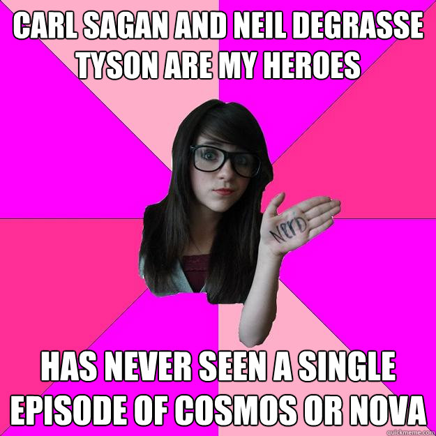 Carl Sagan and Neil DeGrasse Tyson are my heroes Has never seen a single episode of Cosmos or Nova  Idiot Nerd Girl