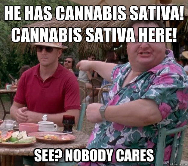 he has cannabis sativa! 
cannabis sativa here! See? nobody cares - he has cannabis sativa! 
cannabis sativa here! See? nobody cares  we got dodgson here