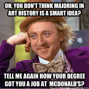 Oh, you don't think majoring in art history is a smart idea? tell me again how your degree got you a job at  McDonald's?  Condescending Wonka
