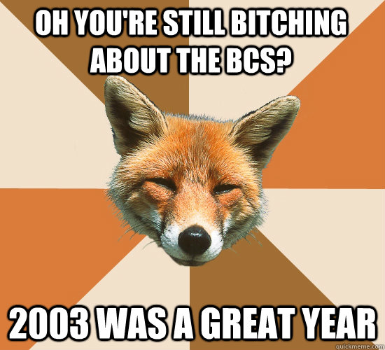 Oh you're still bitching about the bcs? 2003 was a great year  Condescending Fox