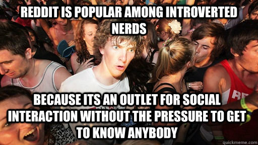 Reddit is popular among introverted nerds because its an outlet for social interaction without the pressure to get to know anybody  Sudden Clarity Clarence
