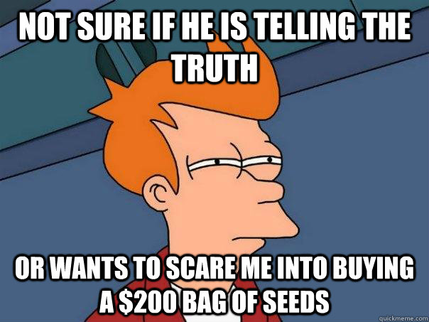 Not sure if he is telling the truth or wants to scare me into buying a $200 bag of seeds  - Not sure if he is telling the truth or wants to scare me into buying a $200 bag of seeds   Futurama Fry
