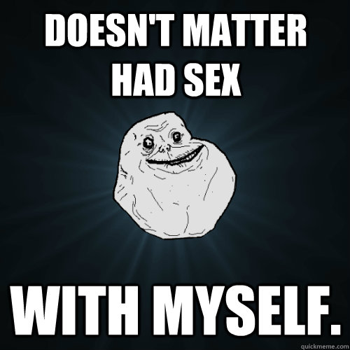 Doesn T Matter Had Sex With Myself Forever Alone