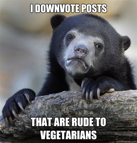 i downvote posts that are rude to vegetarians - i downvote posts that are rude to vegetarians  Misc