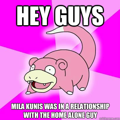 Hey guys mila kunis was in a relationship with the home alone guy  Slowpoke
