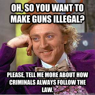 Oh, so you want to make guns illegal? Please, tell me more about how criminals always follow the law.  Condescending Wonka