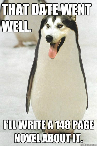 That date went
well. i'll write a 148 page novel about it.  Courageously Awkward Wolf