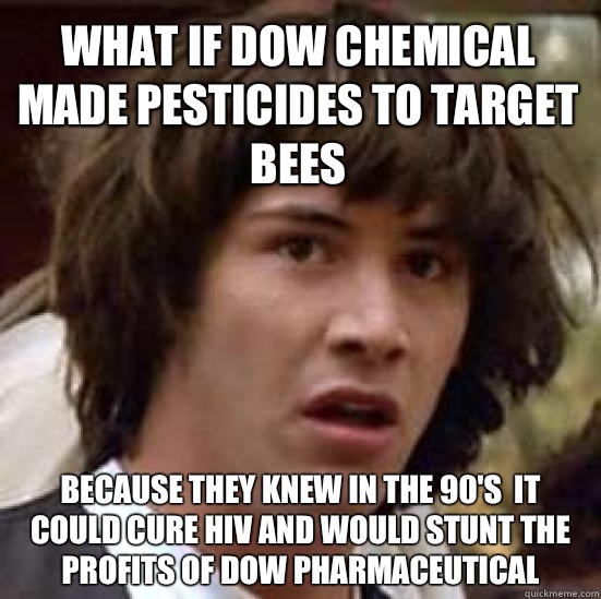 what if Dow chemical made pesticides to target bees  because they knew in the 90's  it could cure HIV and would stunt the profits of Dow pharmaceutical   conspiracy keanu