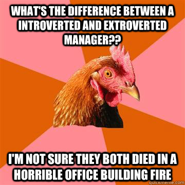 what's the difference between a introverted and extroverted manager?? i'm not sure they both died in a horrible office building fire  Anti-Joke Chicken
