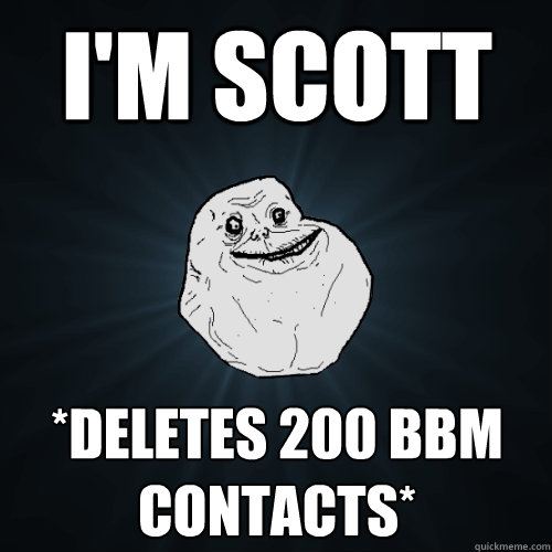 i'm scott *deletes 200 bbm contacts*  Forever Alone