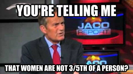 you're telling me that women are not 3/5th of a person? - you're telling me that women are not 3/5th of a person?  Skeptical Todd Akin