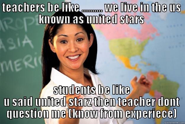 TEACHERS BE LIKE .......... WE LIVE IN THE US KNOWN AS UNITED STARS STUDENTS BE LIKE U SAID UNITED STARZ THEN TEACHER DONT QUESTION ME (KNOW FROM EXPERIECE) Unhelpful High School Teacher