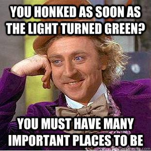 you honked as soon as the light turned green? you must have many important places to be - you honked as soon as the light turned green? you must have many important places to be  Condescending Wonka