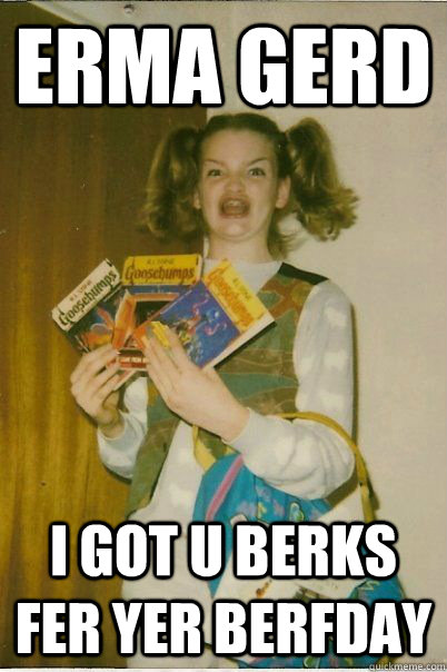 Erma gerd I GOT U BERKS FER YER BERFDAY  BERKS