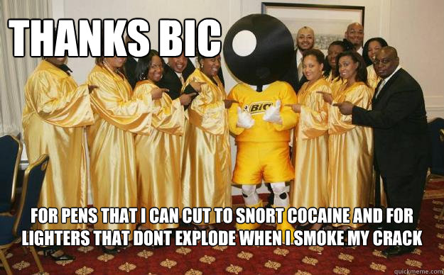 THANKS BIC For pens that i can cut to snort cocaine and for lighters that dont explode when i smoke my crack - THANKS BIC For pens that i can cut to snort cocaine and for lighters that dont explode when i smoke my crack  Bicmeme