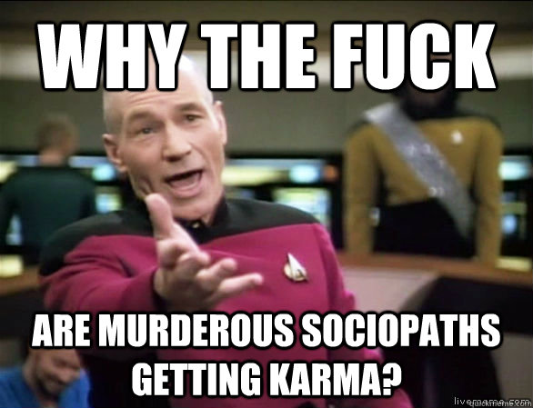 Why the fuck are murderous sociopaths getting karma?  Annoyed Picard HD