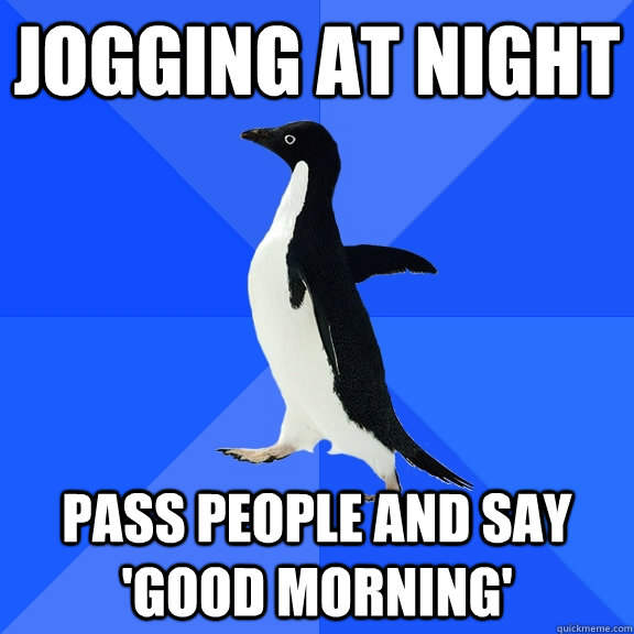 Jogging at night Pass people and say 'good morning'  Socially Awkward Penguin