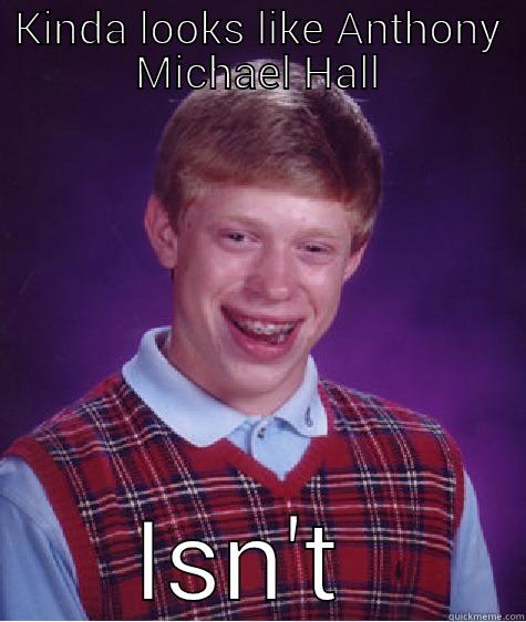 KINDA LOOKS LIKE ANTHONY MICHAEL HALL ISN'T  Bad Luck Brian