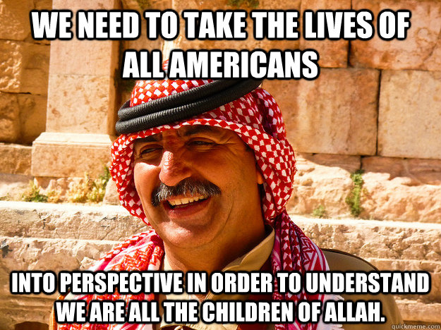 We need to take the lives of all americans into perspective in order to understand we are all the children of Allah. - We need to take the lives of all americans into perspective in order to understand we are all the children of Allah.  Benghazi Muslim