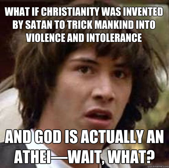 What if Christianity was invented by Satan to trick mankind into violence and intolerance and God is actually an athei—wait, what? - What if Christianity was invented by Satan to trick mankind into violence and intolerance and God is actually an athei—wait, what?  conspiracy keanu