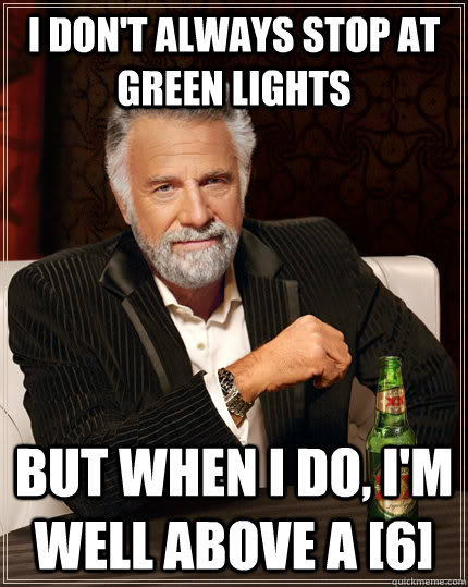 I don't always stop at green lights but when I do, I'm well above a [6]  The Most Interesting Man In The World