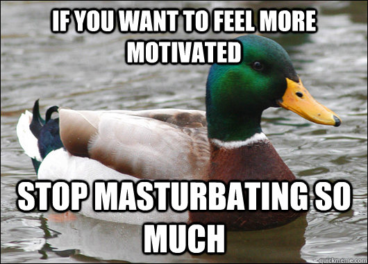If you want to feel more motivated stop masturbating so much  Actual Advice Mallard