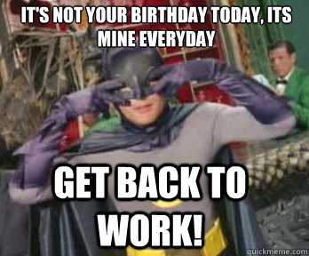 It's not your birthday today, its mine everyday Get back to work!  happy birthday from batman