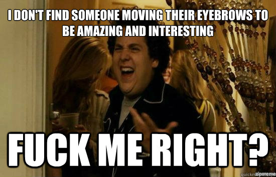 I don't find someone moving their eyebrows to be amazing and interesting Fuck me right?  Jonah Hill - Fuck me right