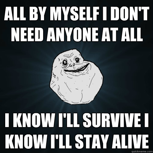 all by myself i don't need anyone at all i know i'll survive i know i'll stay alive  Forever Alone