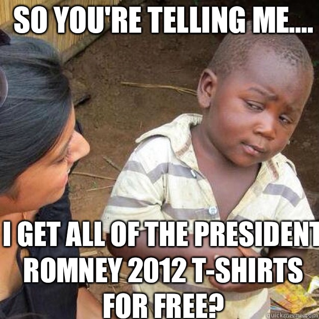 So you're telling me.... I get all of the President Romney 2012 t-shirts for free?  sceptical african kid