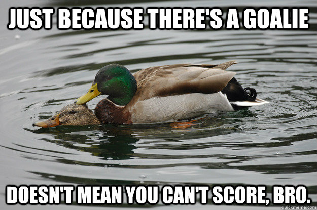 just because there's a goalie doesn't mean you can't score, bro. - just because there's a goalie doesn't mean you can't score, bro.  Sexual Advice Mallard