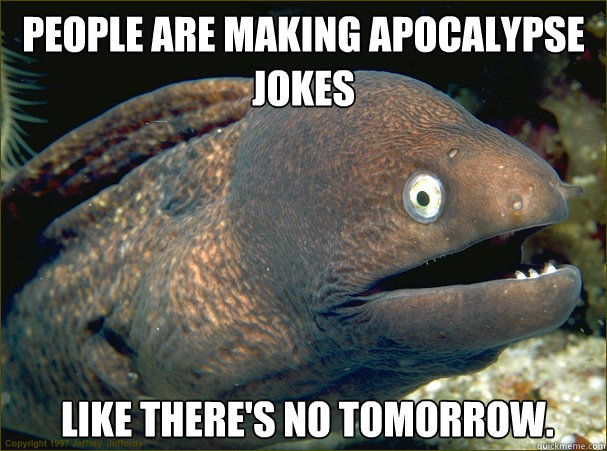 People are making apocalypse
jokes   like there's no tomorrow.  Bad Joke Eel