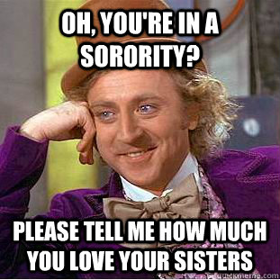 Oh, you're in a sorority? Please tell me how much you love your sisters  Condescending Wonka