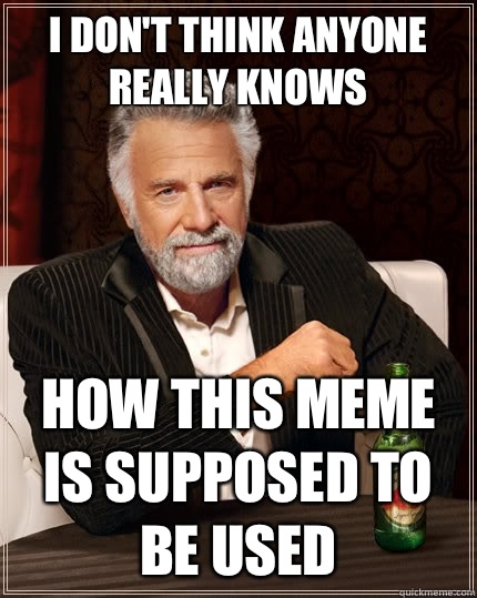I don't think anyone really knows  How this meme is supposed to be used  The Most Interesting Man In The World
