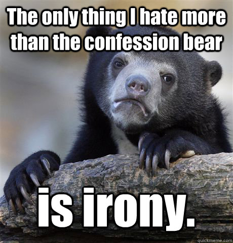 The only thing I hate more than the confession bear is irony.  Confession Bear