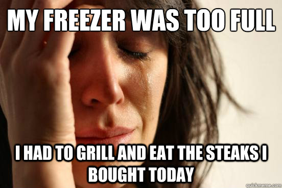 My freezer was too full I had to grill and eat the steaks I bought today  First World Problems