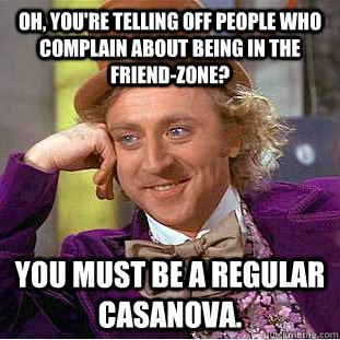 Oh, You're telling off people who complain about being in the friend-zone? You must be a regular Casanova.  Creepy Wonka