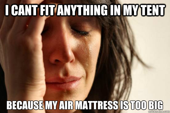 I cant fit anything in my tent because my air mattress is too big  First World Problems