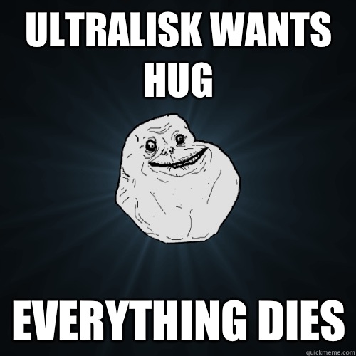 Ultralisk wants hug Everything dies  Forever Alone