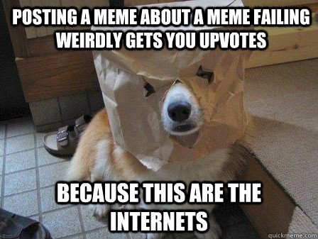 posting a meme about a meme failing weirdly gets you upvotes because this are the internets  