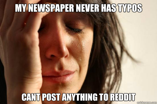 My newspaper never has typos cant post anything to reddit  First World Problems