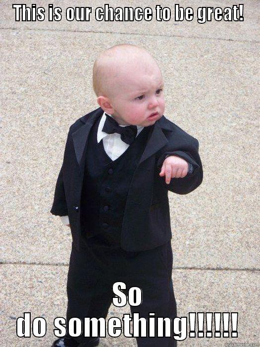 THIS IS OUR CHANCE TO BE GREAT! SO DO SOMETHING!!!!!! Baby Godfather