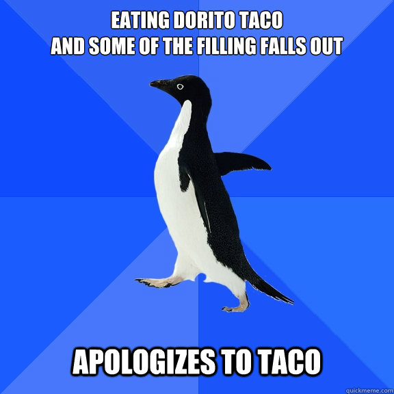 Eating Dorito taco
and some of the filling falls out Apologizes to taco  Socially Awkward Penguin