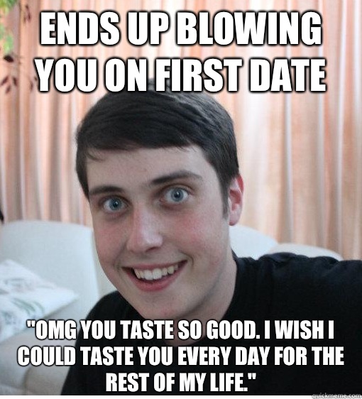 Ends up blowing you on first date 