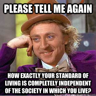 Please tell me again how exactly your standard of living is completely independent of the society in which you live?  Creepy Wonka
