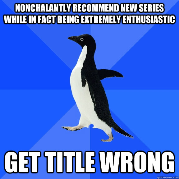 Nonchalantly recommend new series while in fact being extremely enthusiastic Get title wrong  Socially Awkward Penguin